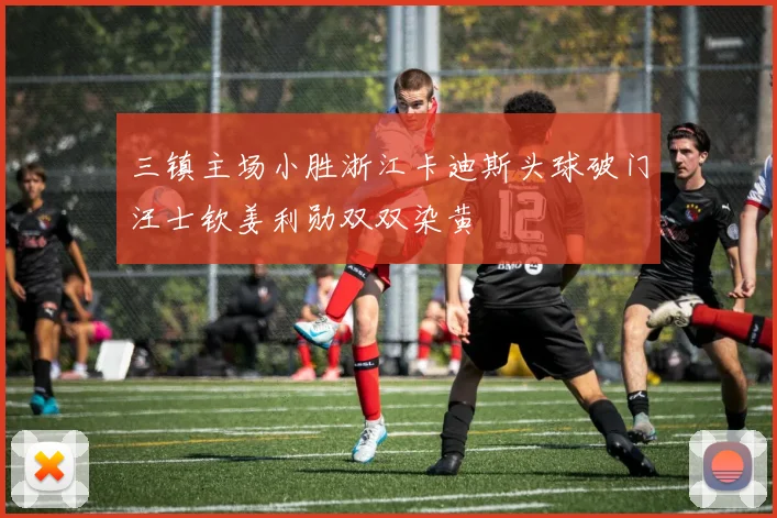 三镇主场小胜浙江卡迪斯头球破门汪士钦姜利勋双双染黄
