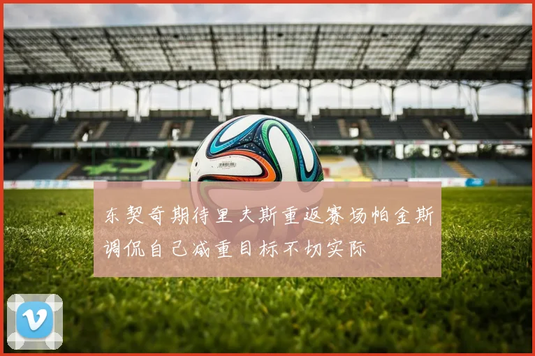 东契奇期待里夫斯重返赛场帕金斯调侃自己减重目标不切实际