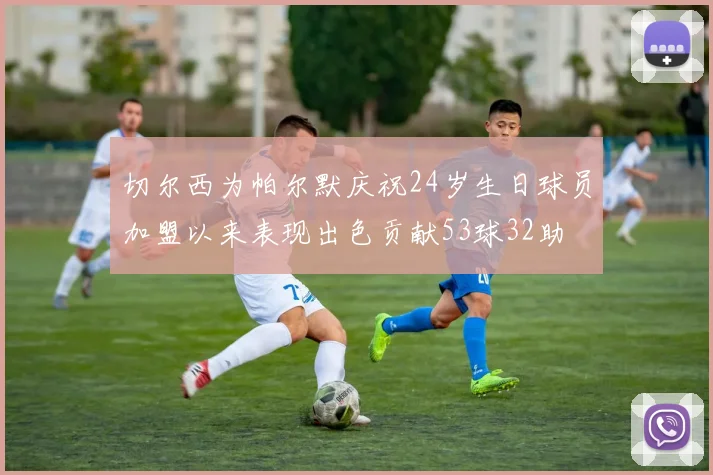 切尔西为帕尔默庆祝24岁生日球员加盟以来表现出色贡献53球32助