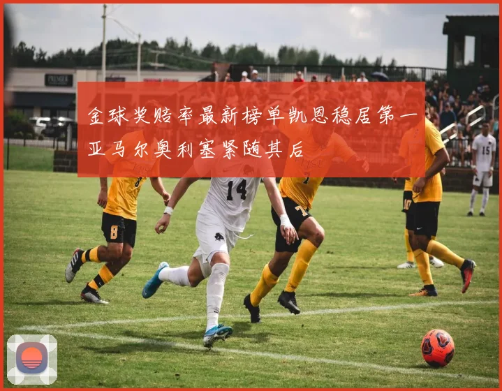金球奖赔率最新榜单凯恩稳居第一亚马尔奥利塞紧随其后