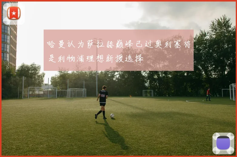 哈曼认为萨拉赫巅峰已过奥利塞将是利物浦理想新援选择
