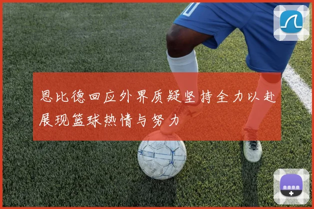 恩比德回应外界质疑坚持全力以赴展现篮球热情与努力