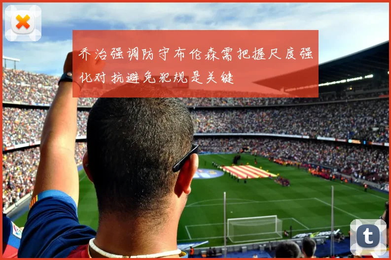 乔治强调防守布伦森需把握尺度强化对抗避免犯规是关键
