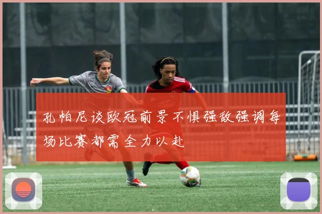 孔帕尼谈欧冠前景不惧强敌强调每场比赛都需全力以赴