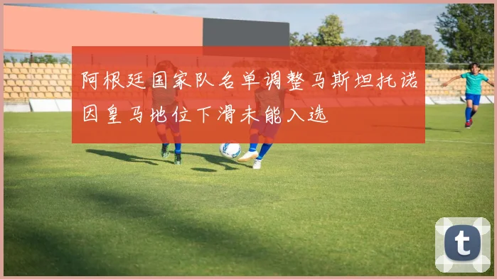 阿根廷国家队名单调整马斯坦托诺因皇马地位下滑未能入选