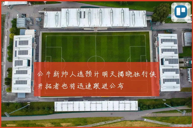 公牛新帅人选预计明天揭晓独行侠开拓者也将迅速跟进公布