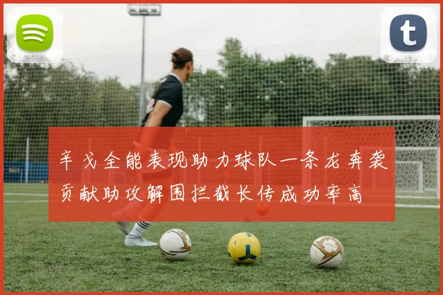 辛戈全能表现助力球队一条龙奔袭贡献助攻解围拦截长传成功率高