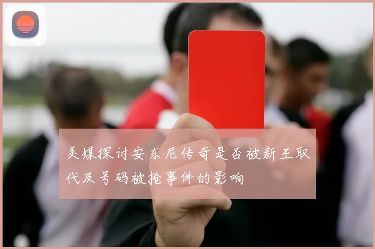 美媒探讨安东尼传奇是否被新王取代及号码被抢事件的影响