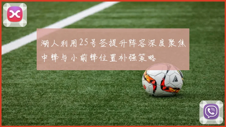 湖人利用25号签提升阵容深度聚焦中锋与小前锋位置补强策略
