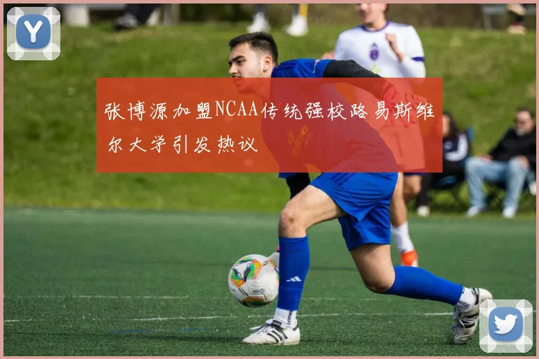 张博源加盟NCAA传统强校路易斯维尔大学引发热议