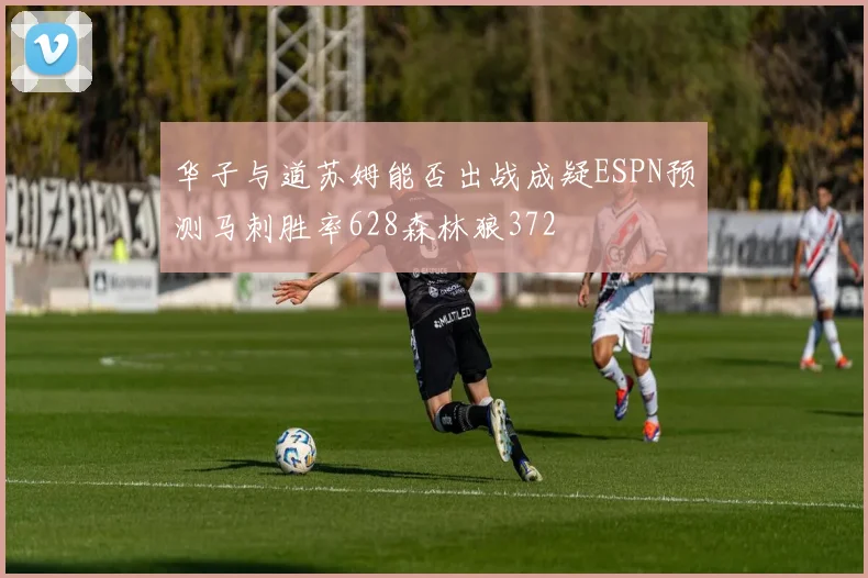 华子与道苏姆能否出战成疑ESPN预测马刺胜率628森林狼372