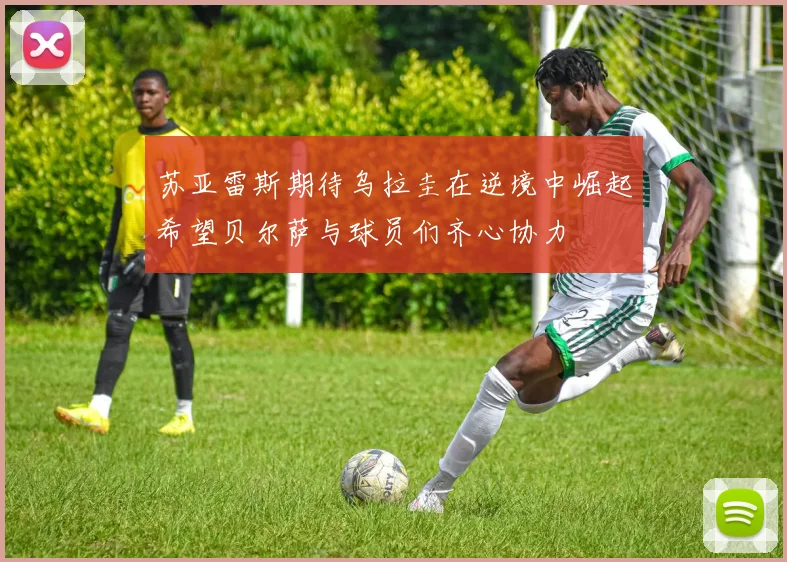苏亚雷斯期待乌拉圭在逆境中崛起希望贝尔萨与球员们齐心协力