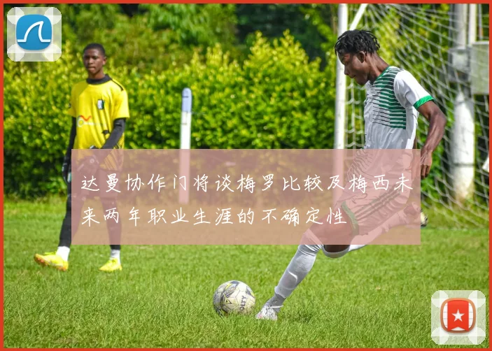 达曼协作门将谈梅罗比较及梅西未来两年职业生涯的不确定性