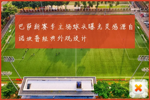 巴萨新赛季主场球衣曝光灵感源自诺坎普经典外观设计