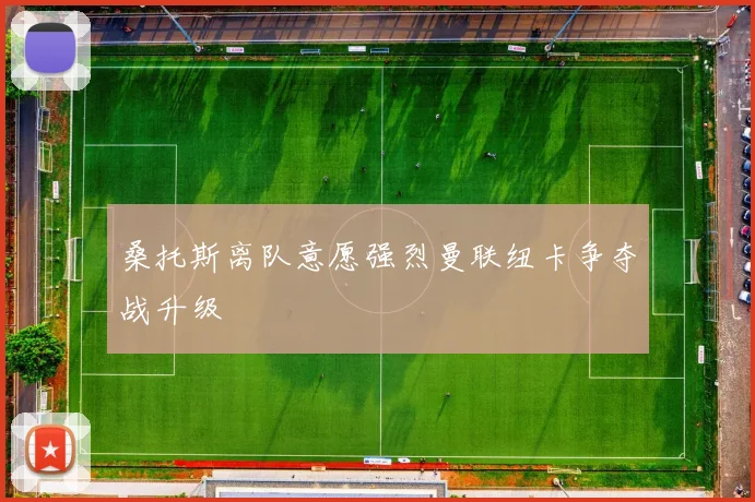 桑托斯离队意愿强烈曼联纽卡争夺战升级