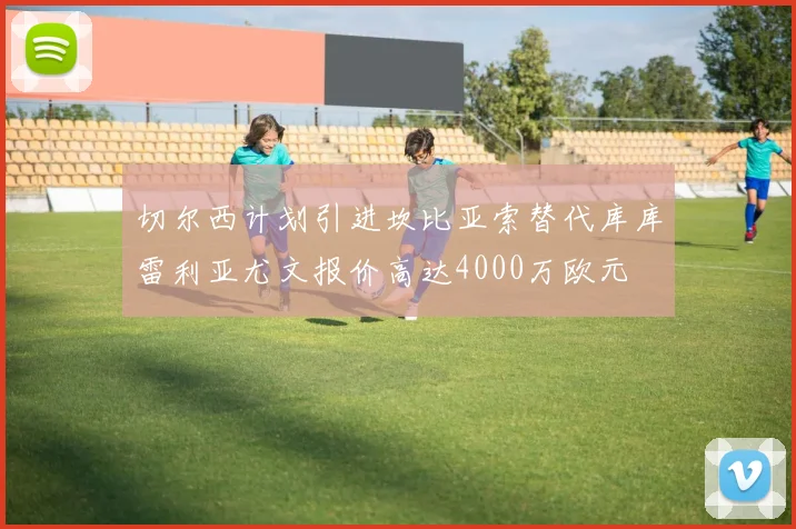 切尔西计划引进坎比亚索替代库库雷利亚尤文报价高达4000万欧元