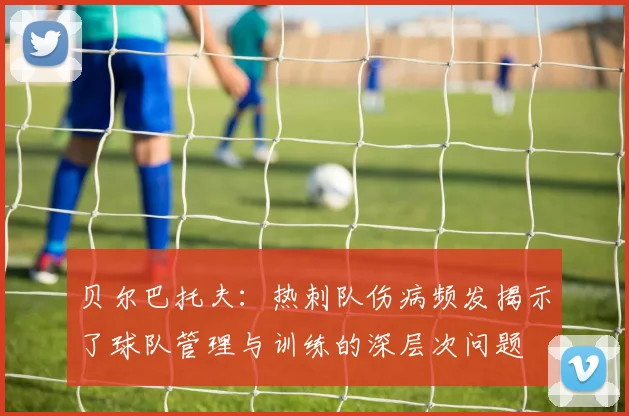 贝尔巴托夫：热刺队伤病频发揭示了球队管理与训练的深层次问题